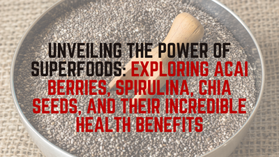 Unveiling the Power of Superfoods: Exploring Acai Berries, Spirulina, Chia Seeds, and their Incredible Health Benefits